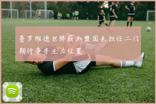 普罗维德尔降薪加盟国米担任二门期待争夺主力位置