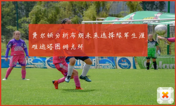 费尔顿分析布朗未来选择绿军生涯难逃塔图姆光环