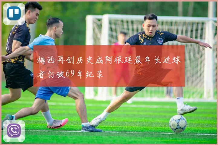 梅西再创历史成阿根廷最年长进球者打破69年纪录