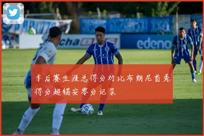 季后赛生涯总得分对比布朗尼首秀得分超锡安零分记录