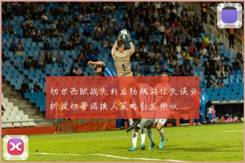 切尔西欧战失利后防线站位失误分析波切蒂诺换人策略引发热议