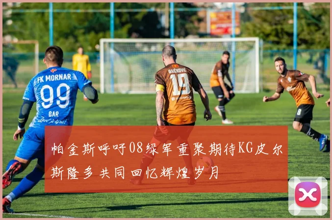 帕金斯呼吁08绿军重聚期待KG皮尔斯隆多共同回忆辉煌岁月