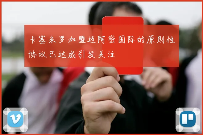 卡塞米罗加盟迈阿密国际的原则性协议已达成引发关注