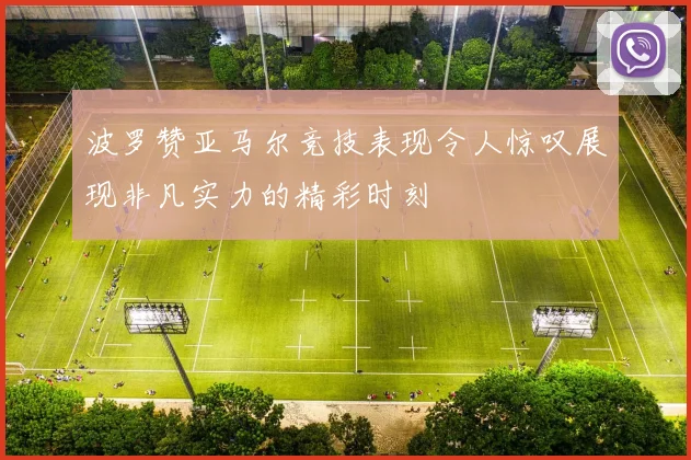 波罗赞亚马尔竞技表现令人惊叹展现非凡实力的精彩时刻