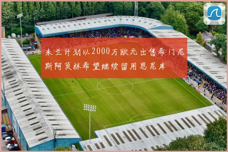 米兰计划以2000万欧元出售希门尼斯阿莫林希望继续留用恩昆库
