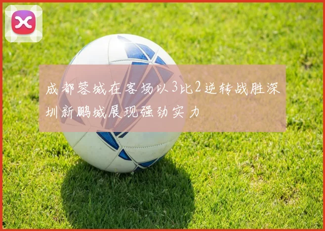 成都蓉城在客场以3比2逆转战胜深圳新鹏城展现强劲实力