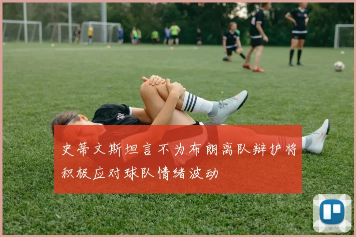 史蒂文斯坦言不为布朗离队辩护将积极应对球队情绪波动