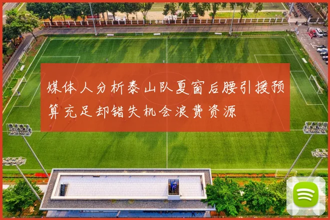 媒体人分析泰山队夏窗后腰引援预算充足却错失机会浪费资源