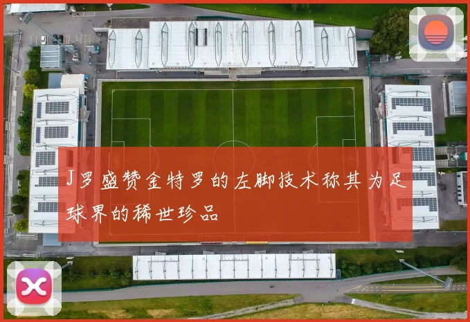 J罗盛赞金特罗的左脚技术称其为足球界的稀世珍品