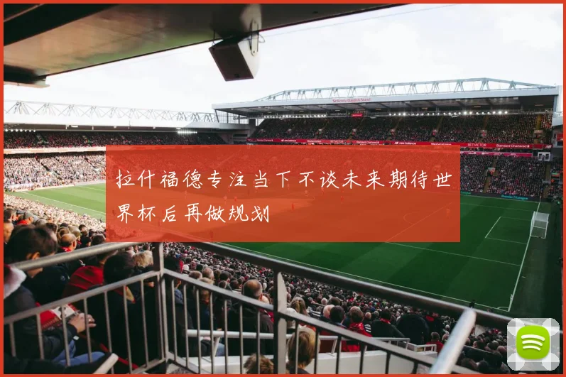 拉什福德专注当下不谈未来期待世界杯后再做规划