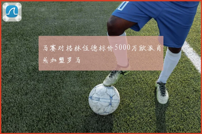 马赛对格林伍德标价5000万欧派肖或加盟罗马