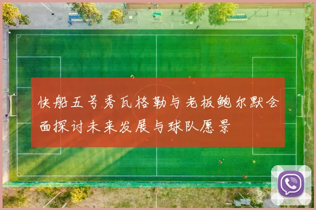 快船五号秀瓦格勒与老板鲍尔默会面探讨未来发展与球队愿景