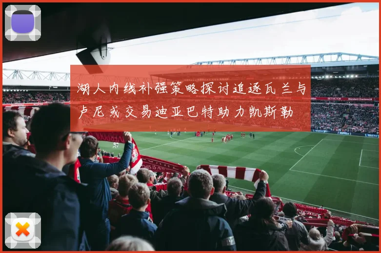 湖人内线补强策略探讨追逐瓦兰与卢尼或交易迪亚巴特助力凯斯勒