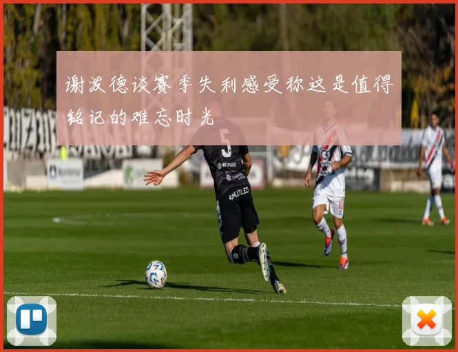 谢泼德谈赛季失利感受称这是值得铭记的难忘时光