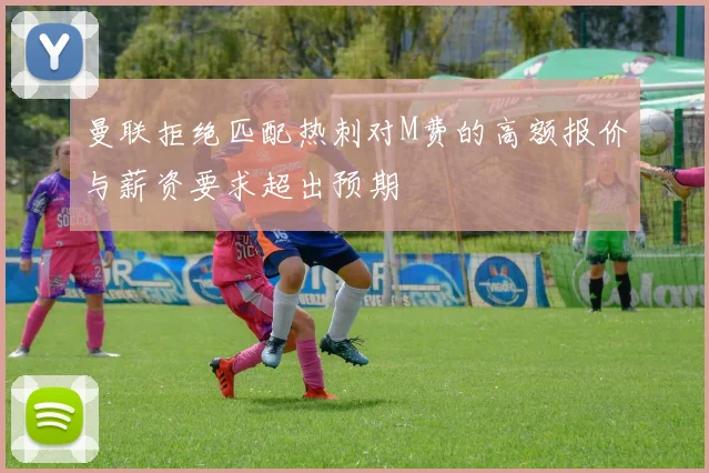 曼联拒绝匹配热刺对M费的高额报价与薪资要求超出预期
