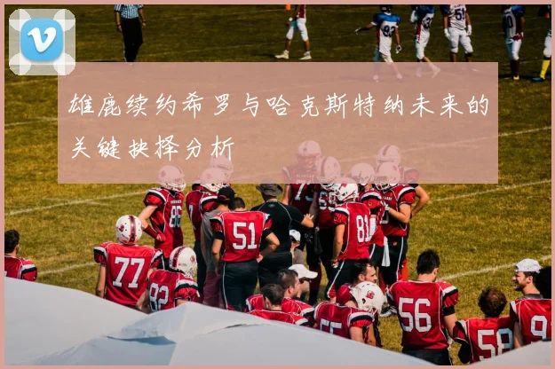 雄鹿续约希罗与哈克斯特纳未来的关键抉择分析