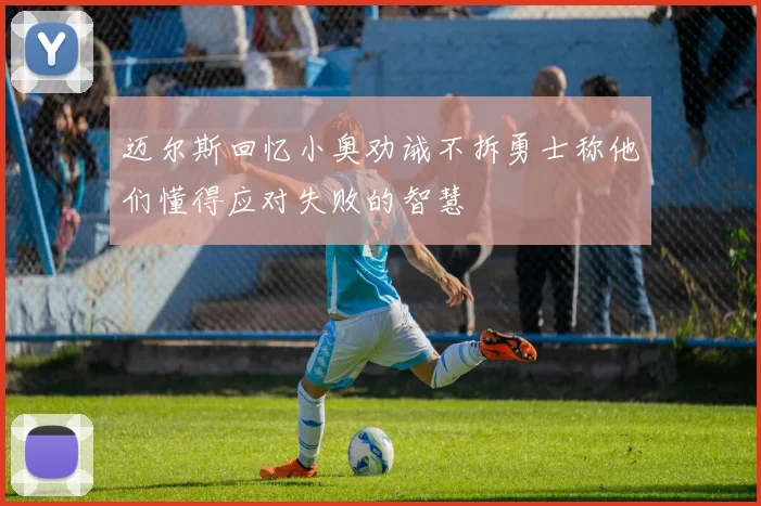 迈尔斯回忆小奥劝诫不拆勇士称他们懂得应对失败的智慧