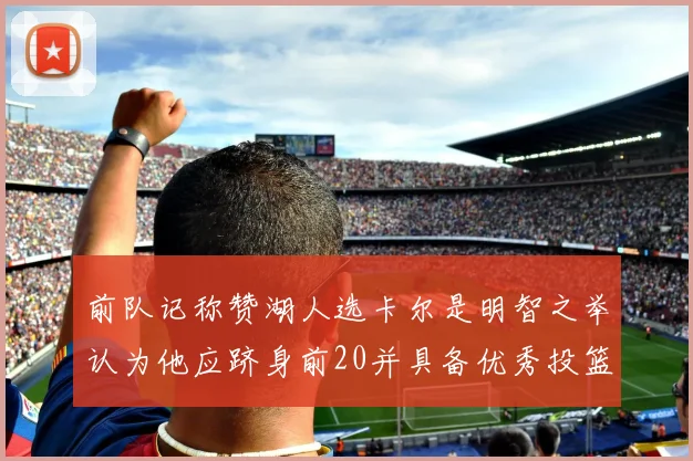 前队记称赞湖人选卡尔是明智之举认为他应跻身前20并具备优秀投篮和防守能力