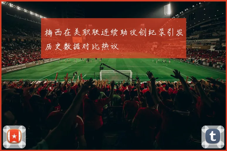 梅西在美职联连续助攻创纪录引发历史数据对比热议