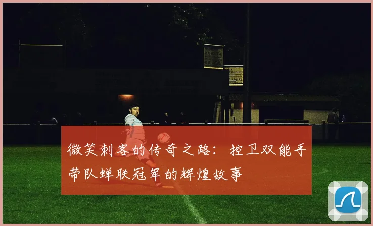 微笑刺客的传奇之路：控卫双能手带队蝉联冠军的辉煌故事