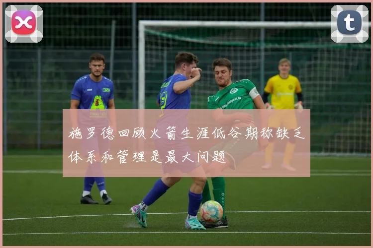 施罗德回顾火箭生涯低谷期称缺乏体系和管理是最大问题